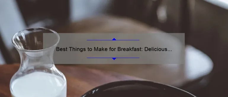 Best Things to Make for Breakfast: Delicious and Easy Recipes