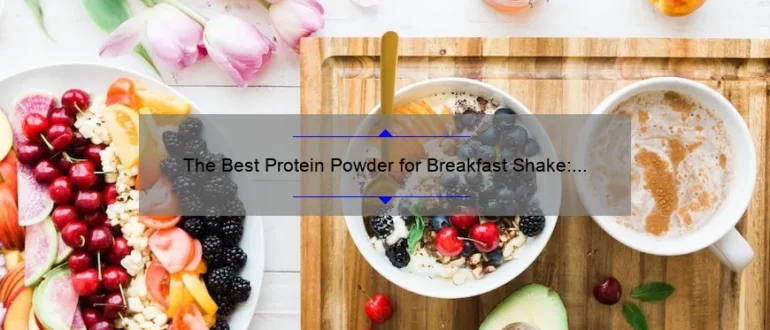 The Best Protein Powder for Breakfast Shake: A Comprehensive Guide