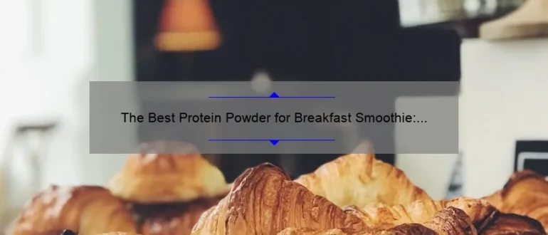 The Best Protein Powder for Breakfast Smoothie: A Comprehensive Guide